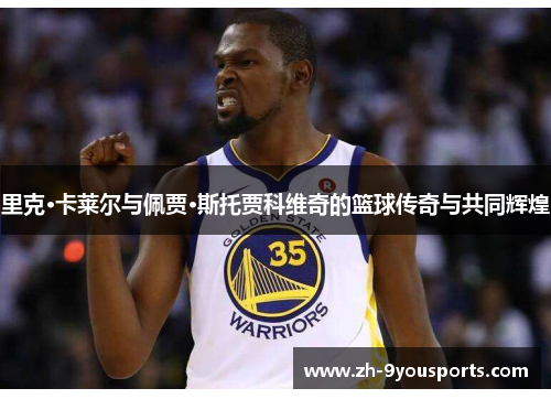 里克·卡莱尔与佩贾·斯托贾科维奇的篮球传奇与共同辉煌 里克·卡莱尔与佩贾·斯托贾科维奇的篮球传奇与共同辉煌