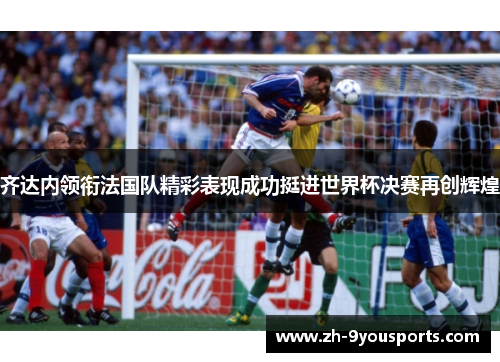 齐达内领衔法国队精彩表现成功挺进世界杯决赛再创辉煌 齐达内领衔法国队精彩表现成功挺进世界杯决赛再创辉煌