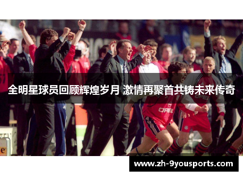 全明星球员回顾辉煌岁月 激情再聚首共铸未来传奇 全明星球员回顾辉煌岁月 激情再聚首共铸未来传奇