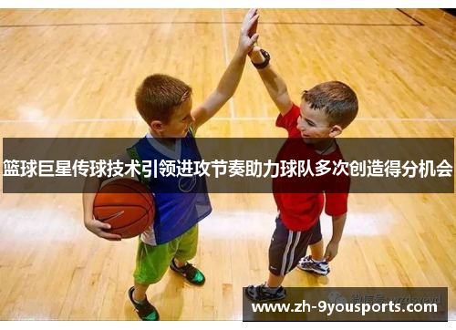 篮球巨星传球技术引领进攻节奏助力球队多次创造得分机会 篮球巨星传球技术引领进攻节奏助力球队多次创造得分机会