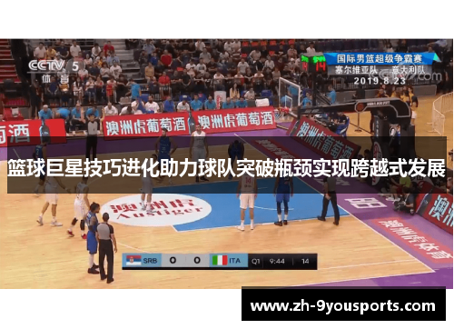 篮球巨星技巧进化助力球队突破瓶颈实现跨越式发展 篮球巨星技巧进化助力球队突破瓶颈实现跨越式发展