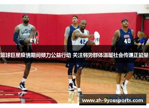 篮球巨星疫情期间倾力公益行动 关注弱势群体温暖社会传递正能量 篮球巨星疫情期间倾力公益行动 关注弱势群体温暖社会传递正能量