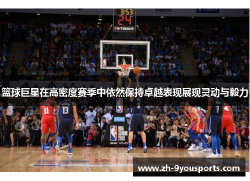 篮球巨星在高密度赛季中依然保持卓越表现展现灵动与毅力 篮球巨星在高密度赛季中依然保持卓越表现展现灵动与毅力
