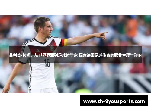 菲利普·拉姆:从世界冠军到足球哲学家 探索德国足球传奇的职业生涯与影响 菲利普·拉姆:从世界冠军到足球哲学家 探索德国足球传奇的职业生涯与影响