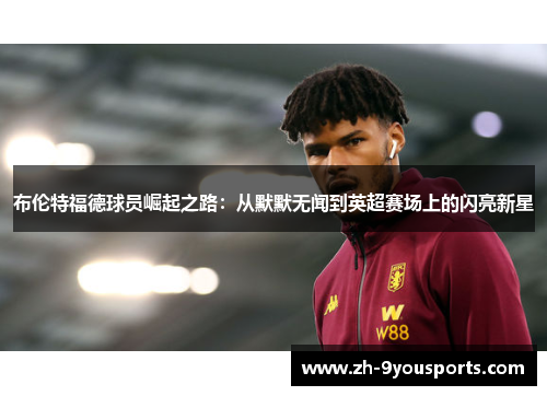 布伦特福德球员崛起之路:从默默无闻到英超赛场上的闪亮新星 布伦特福德球员崛起之路:从默默无闻到英超赛场上的闪亮新星