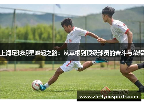 上海足球明星崛起之路:从草根到顶级球员的奋斗与荣耀 上海足球明星崛起之路:从草根到顶级球员的奋斗与荣耀