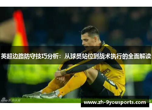 英超边路防守技巧分析:从球员站位到战术执行的全面解读 英超边路防守技巧分析:从球员站位到战术执行的全面解读
