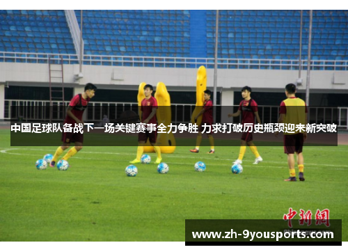 中国足球队备战下一场关键赛事全力争胜 力求打破历史瓶颈迎来新突破 中国足球队备战下一场关键赛事全力争胜 力求打破历史瓶颈迎来新突破