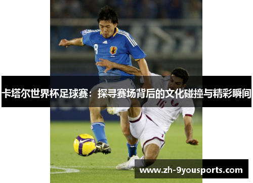 卡塔尔世界杯足球赛:探寻赛场背后的文化碰撞与精彩瞬间 卡塔尔世界杯足球赛:探寻赛场背后的文化碰撞与精彩瞬间