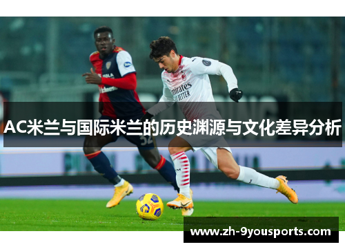 AC米兰与国际米兰的历史渊源与文化差异分析 AC米兰与国际米兰的历史渊源与文化差异分析