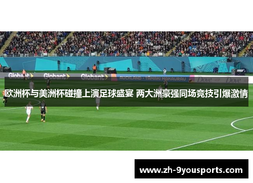 欧洲杯与美洲杯碰撞上演足球盛宴 两大洲豪强同场竞技引爆激情 欧洲杯与美洲杯碰撞上演足球盛宴 两大洲豪强同场竞技引爆激情