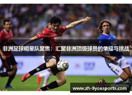 非洲足球明星队聚焦：汇聚非洲顶级球员的荣耀与挑战