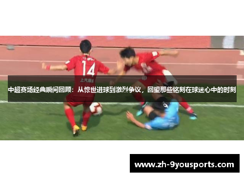 中超赛场经典瞬间回顾:从惊世进球到激烈争议,回望那些铭刻在球迷心中的时刻 中超赛场经典瞬间回顾:从惊世进球到激烈争议,回望那些铭刻在球迷心中的时刻