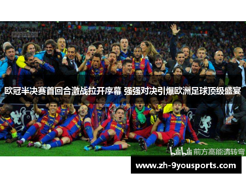 欧冠半决赛首回合激战拉开序幕 强强对决引爆欧洲足球顶级盛宴 欧冠半决赛首回合激战拉开序幕 强强对决引爆欧洲足球顶级盛宴