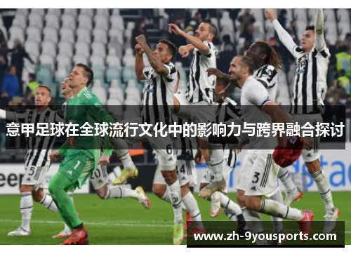 意甲足球在全球流行文化中的影响力与跨界融合探讨 意甲足球在全球流行文化中的影响力与跨界融合探讨