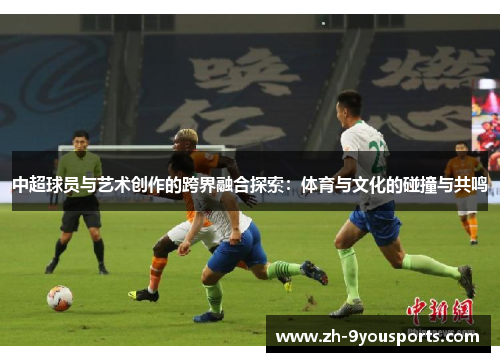 中超球员与艺术创作的跨界融合探索:体育与文化的碰撞与共鸣 中超球员与艺术创作的跨界融合探索:体育与文化的碰撞与共鸣