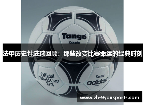 法甲历史性进球回顾:那些改变比赛命运的经典时刻 法甲历史性进球回顾:那些改变比赛命运的经典时刻