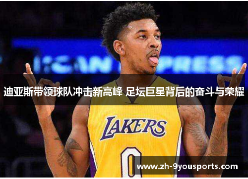 迪亚斯带领球队冲击新高峰 足坛巨星背后的奋斗与荣耀