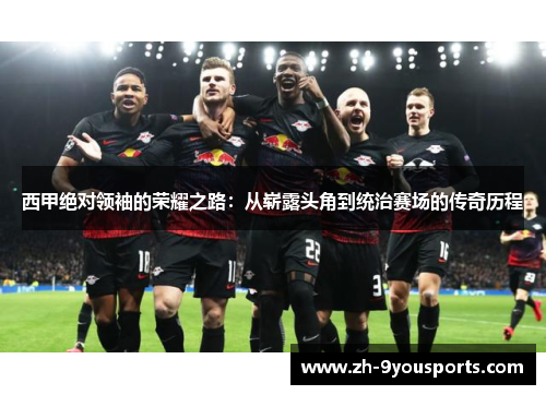 西甲绝对领袖的荣耀之路：从崭露头角到统治赛场的传奇历程