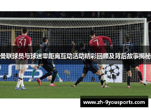 曼联球员与球迷零距离互动活动精彩回顾及背后故事揭秘 曼联球员与球迷零距离互动活动精彩回顾及背后故事揭秘