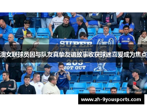 澳女联球员因与队友真挚友谊故事收获球迷喜爱成为焦点 澳女联球员因与队友真挚友谊故事收获球迷喜爱成为焦点