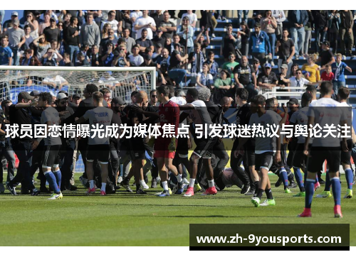 球员因恋情曝光成为媒体焦点 引发球迷热议与舆论关注 球员因恋情曝光成为媒体焦点 引发球迷热议与舆论关注