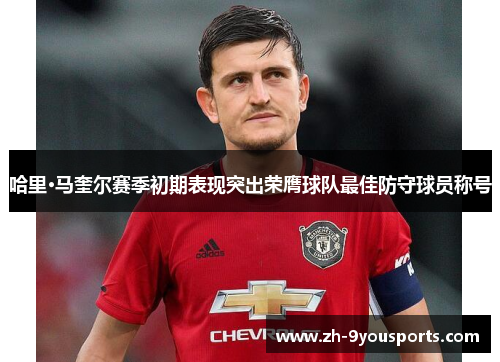 哈里·马奎尔赛季初期表现突出荣膺球队最佳防守球员称号 哈里·马奎尔赛季初期表现突出荣膺球队最佳防守球员称号