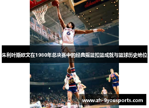 朱利叶斯欧文在1980年总决赛中的经典摇篮扣篮成就与篮球历史地位 朱利叶斯欧文在1980年总决赛中的经典摇篮扣篮成就与篮球历史地位