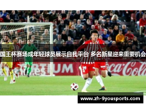 国王杯赛场成年轻球员展示自我平台 多名新星迎来重要机会 国王杯赛场成年轻球员展示自我平台 多名新星迎来重要机会