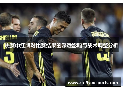 决赛中红牌对比赛结果的深远影响与战术调整分析 决赛中红牌对比赛结果的深远影响与战术调整分析
