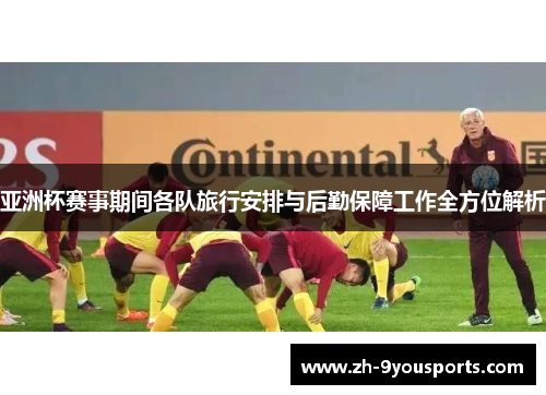 亚洲杯赛事期间各队旅行安排与后勤保障工作全方位解析 亚洲杯赛事期间各队旅行安排与后勤保障工作全方位解析