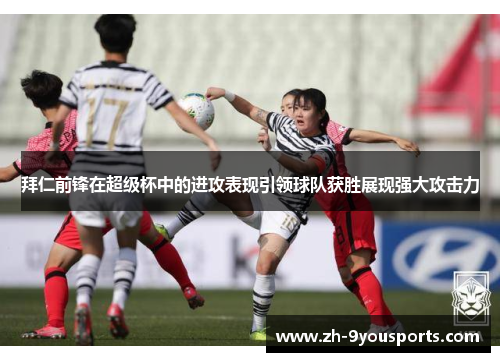 拜仁前锋在超级杯中的进攻表现引领球队获胜展现强大攻击力 拜仁前锋在超级杯中的进攻表现引领球队获胜展现强大攻击力