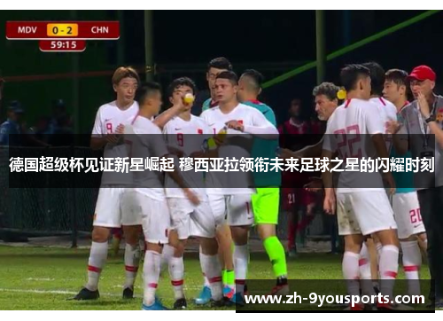德国超级杯见证新星崛起 穆西亚拉领衔未来足球之星的闪耀时刻 德国超级杯见证新星崛起 穆西亚拉领衔未来足球之星的闪耀时刻