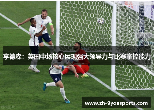 亨德森:英国中场核心展现强大领导力与比赛掌控能力 亨德森:英国中场核心展现强大领导力与比赛掌控能力