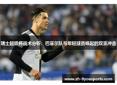 瑞士超级杯战术分析:巴塞尔队与年轻球员崛起的双重冲击 瑞士超级杯战术分析:巴塞尔队与年轻球员崛起的双重冲击