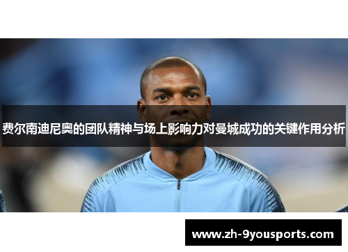 费尔南迪尼奥的团队精神与场上影响力对曼城成功的关键作用分析 费尔南迪尼奥的团队精神与场上影响力对曼城成功的关键作用分析