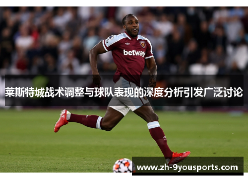 莱斯特城战术调整与球队表现的深度分析引发广泛讨论 莱斯特城战术调整与球队表现的深度分析引发广泛讨论