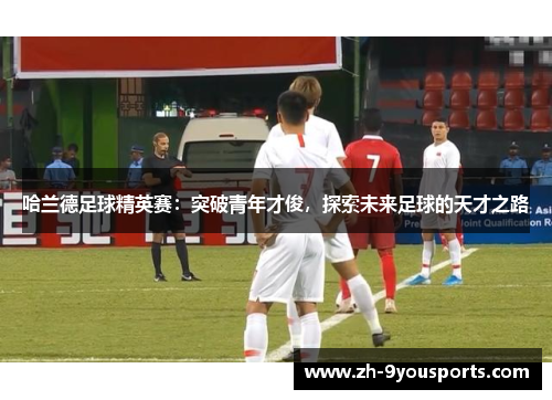 哈兰德足球精英赛：突破青年才俊，探索未来足球的天才之路