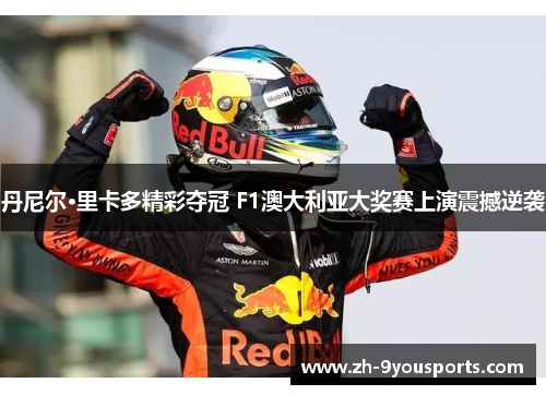 丹尼尔·里卡多精彩夺冠 F1澳大利亚大奖赛上演震撼逆袭 丹尼尔·里卡多精彩夺冠 F1澳大利亚大奖赛上演震撼逆袭
