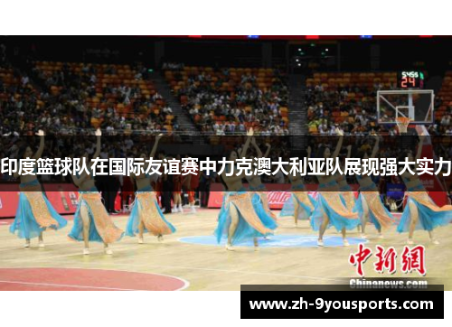印度篮球队在国际友谊赛中力克澳大利亚队展现强大实力 印度篮球队在国际友谊赛中力克澳大利亚队展现强大实力