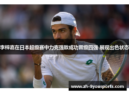 李梓嘉在日本超级赛中力克强敌成功晋级四强 展现出色状态 李梓嘉在日本超级赛中力克强敌成功晋级四强 展现出色状态