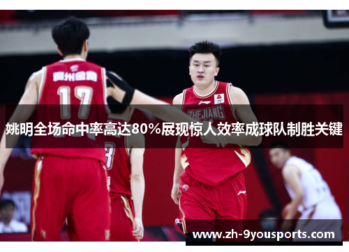 姚明全场命中率高达80%展现惊人效率成球队制胜关键 姚明全场命中率高达80%展现惊人效率成球队制胜关键