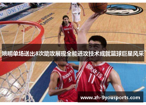 姚明单场送出8次助攻展现全能进攻技术成就篮球巨星风采