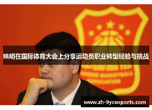 姚明在国际体育大会上分享运动员职业转型经验与挑战 姚明在国际体育大会上分享运动员职业转型经验与挑战