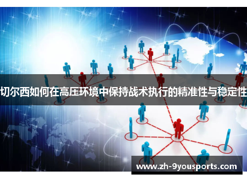 切尔西如何在高压环境中保持战术执行的精准性与稳定性 切尔西如何在高压环境中保持战术执行的精准性与稳定性
