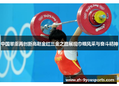 中国举重再创新高赵金红三金之路展现巾帼风采与奋斗精神 中国举重再创新高赵金红三金之路展现巾帼风采与奋斗精神