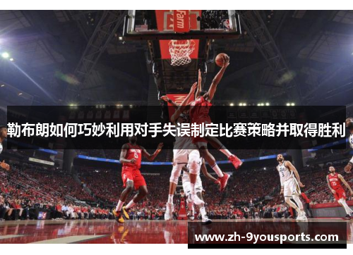 勒布朗如何巧妙利用对手失误制定比赛策略并取得胜利 勒布朗如何巧妙利用对手失误制定比赛策略并取得胜利