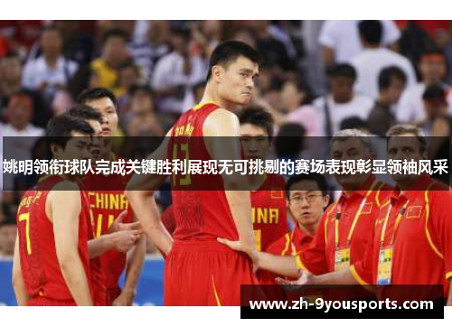 姚明领衔球队完成关键胜利展现无可挑剔的赛场表现彰显领袖风采 姚明领衔球队完成关键胜利展现无可挑剔的赛场表现彰显领袖风采