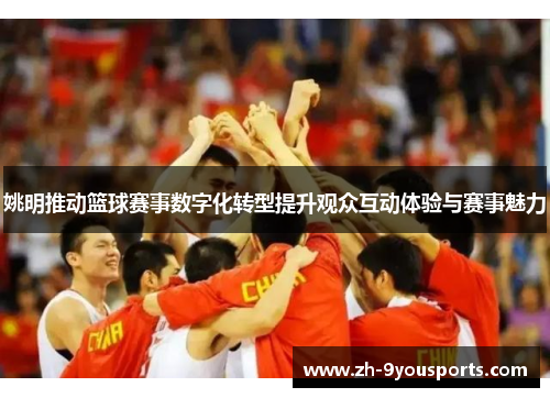 姚明推动篮球赛事数字化转型提升观众互动体验与赛事魅力 姚明推动篮球赛事数字化转型提升观众互动体验与赛事魅力