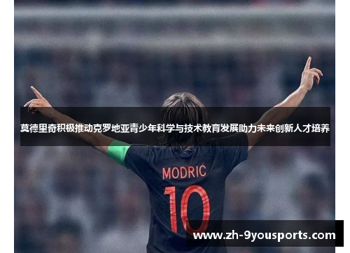 莫德里奇积极推动克罗地亚青少年科学与技术教育发展助力未来创新人才培养 莫德里奇积极推动克罗地亚青少年科学与技术教育发展助力未来创新人才培养